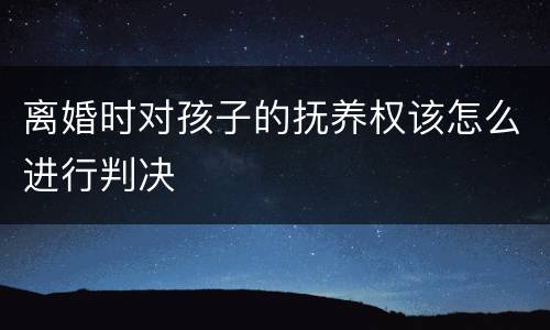 离婚时对孩子的抚养权该怎么进行判决