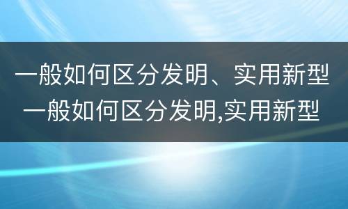 一般如何区分发明、实用新型 一般如何区分发明,实用新型机器人