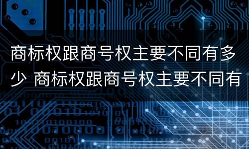 商标权跟商号权主要不同有多少 商标权跟商号权主要不同有多少种