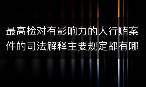 最高检对有影响力的人行贿案件的司法解释主要规定都有哪些