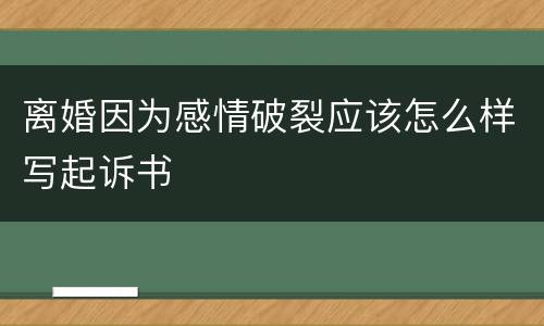 离婚因为感情破裂应该怎么样写起诉书