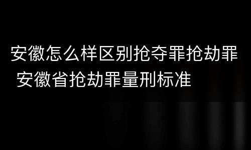 安徽怎么样区别抢夺罪抢劫罪 安徽省抢劫罪量刑标准
