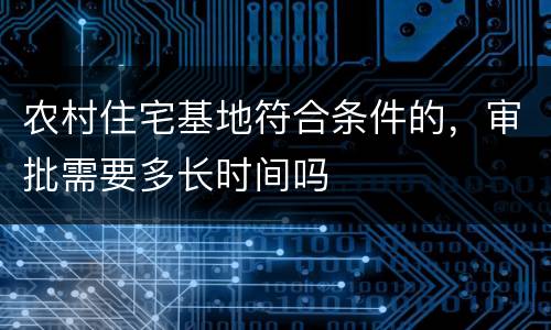 农村住宅基地符合条件的，审批需要多长时间吗