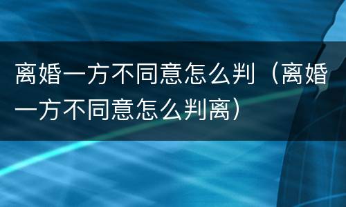 离婚一方不同意怎么判（离婚一方不同意怎么判离）