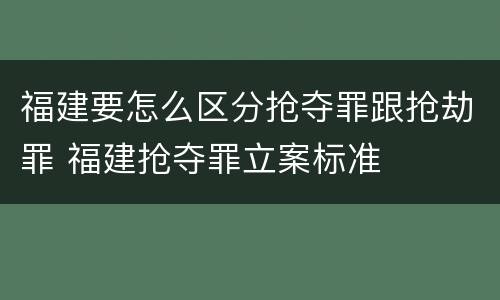 福建要怎么区分抢夺罪跟抢劫罪 福建抢夺罪立案标准