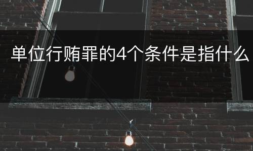 单位行贿罪的4个条件是指什么