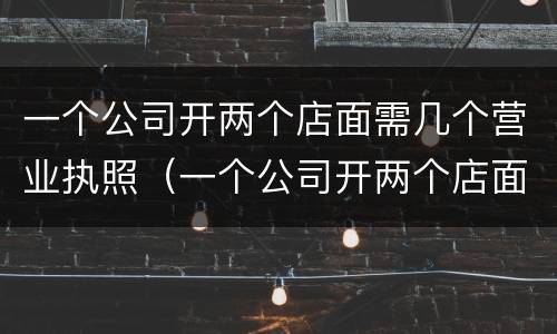 一个公司开两个店面需几个营业执照（一个公司开两个店面需几个营业执照才能开）