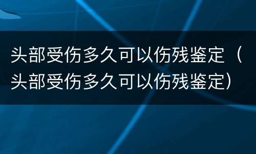 头部受伤多久可以伤残鉴定(头部受伤多久可以伤残鉴定)