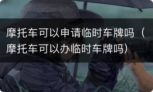 摩托车可以申请临时车牌吗（摩托车可以办临时车牌吗）