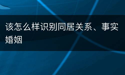 该怎么样识别同居关系、事实婚姻