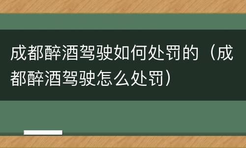 成都醉酒驾驶如何处罚的（成都醉酒驾驶怎么处罚）