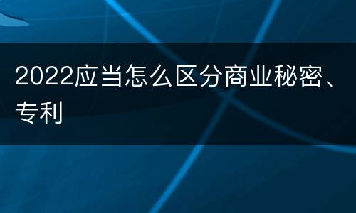 2022应当怎么区分商业秘密、专利