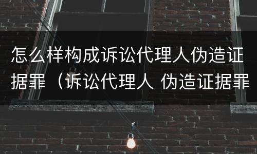 怎么样构成诉讼代理人伪造证据罪（诉讼代理人 伪造证据罪）