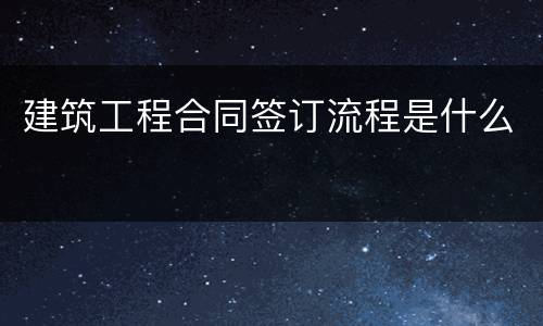 建筑工程合同签订流程是什么