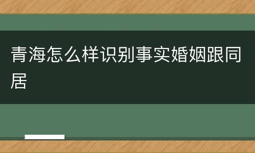青海怎么样识别事实婚姻跟同居