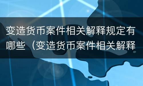 变造货币案件相关解释规定有哪些（变造货币案件相关解释规定有哪些法律）