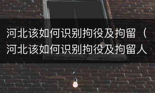 河北该如何识别拘役及拘留（河北该如何识别拘役及拘留人员信息）