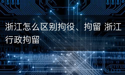 浙江怎么区别拘役、拘留 浙江行政拘留