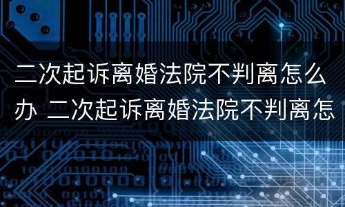 二次起诉离婚法院不判离怎么办 二次起诉离婚法院不判离怎么办呢