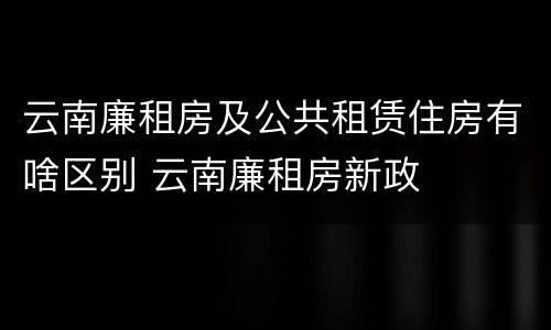 云南廉租房及公共租赁住房有啥区别 云南廉租房新政