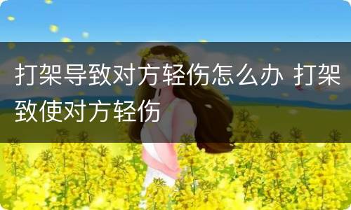 打架导致对方轻伤怎么办 打架致使对方轻伤