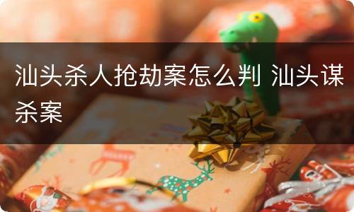 汕头杀人抢劫案怎么判 汕头谋杀案