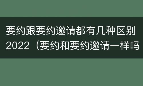 要约跟要约邀请都有几种区别2022（要约和要约邀请一样吗）