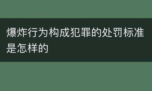 爆炸行为构成犯罪的处罚标准是怎样的