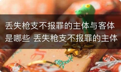 丢失枪支不报罪的主体与客体是哪些 丢失枪支不报罪的主体是什么