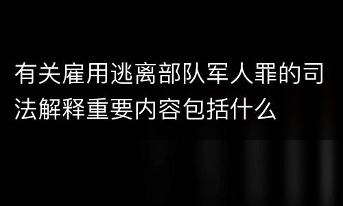 有关雇用逃离部队军人罪的司法解释重要内容包括什么