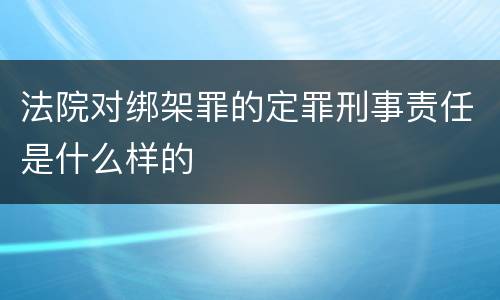 法院对绑架罪的定罪刑事责任是什么样的
