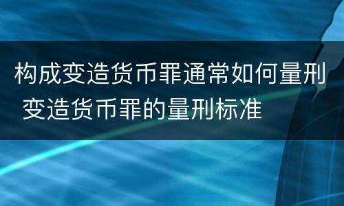 构成变造货币罪通常如何量刑 变造货币罪的量刑标准