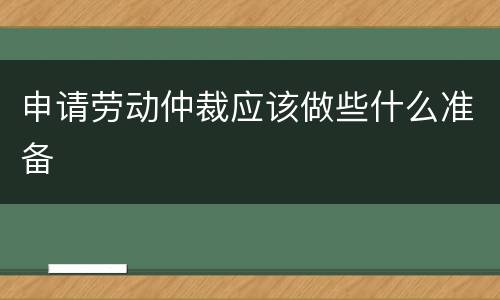 申请劳动仲裁应该做些什么准备