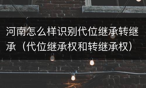 河南怎么样识别代位继承转继承（代位继承权和转继承权）
