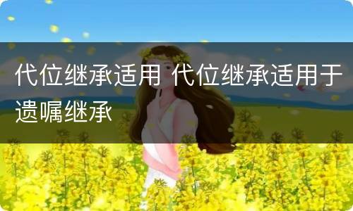 代位继承适用 代位继承适用于遗嘱继承