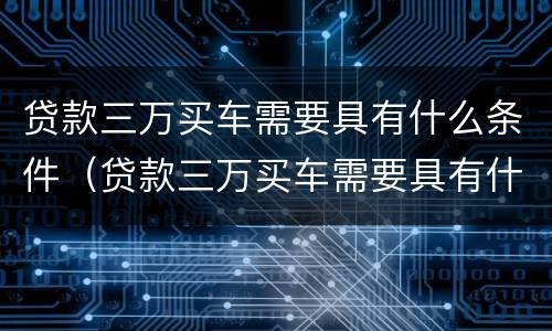 贷款三万买车需要具有什么条件（贷款三万买车需要具有什么条件吗）