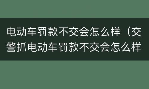 电动车罚款不交会怎么样（交警抓电动车罚款不交会怎么样）