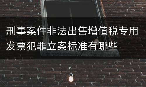 刑事案件非法出售增值税专用发票犯罪立案标准有哪些