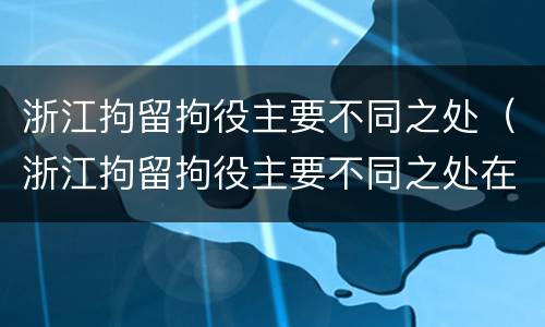 浙江拘留拘役主要不同之处（浙江拘留拘役主要不同之处在哪）