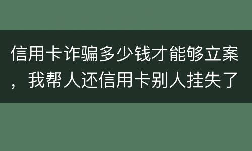 信用卡诈骗多少钱才能够立案，我帮人还信用卡别人挂失了