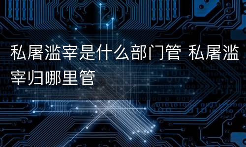 私屠滥宰是什么部门管 私屠滥宰归哪里管