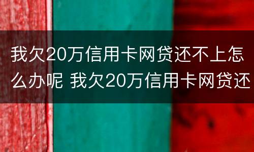 我欠20万信用卡网贷还不上怎么办呢 我欠20万信用卡网贷还不上怎么办呢怎么解决