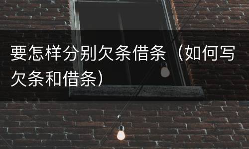 要怎样分别欠条借条（如何写欠条和借条）