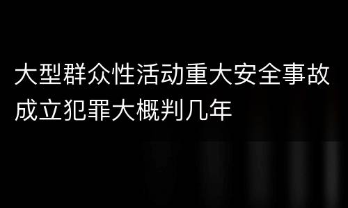 大型群众性活动重大安全事故成立犯罪大概判几年