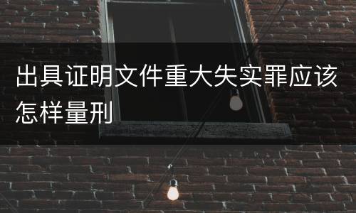 出具证明文件重大失实罪应该怎样量刑