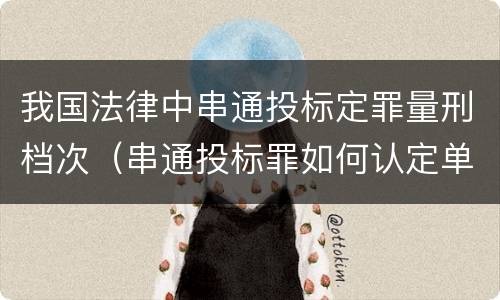 我国法律中串通投标定罪量刑档次（串通投标罪如何认定单位犯罪）