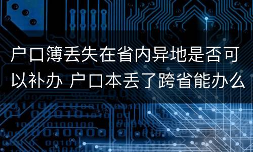 户口簿丢失在省内异地是否可以补办 户口本丢了跨省能办么?