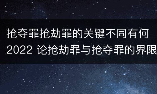 抢夺罪抢劫罪的关键不同有何2022 论抢劫罪与抢夺罪的界限