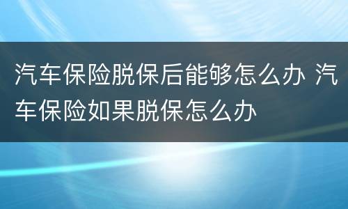 汽车保险脱保后能够怎么办 汽车保险如果脱保怎么办