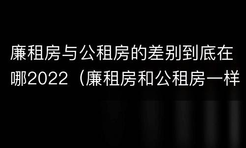 廉租房与公租房的差别到底在哪2022（廉租房和公租房一样吗?）